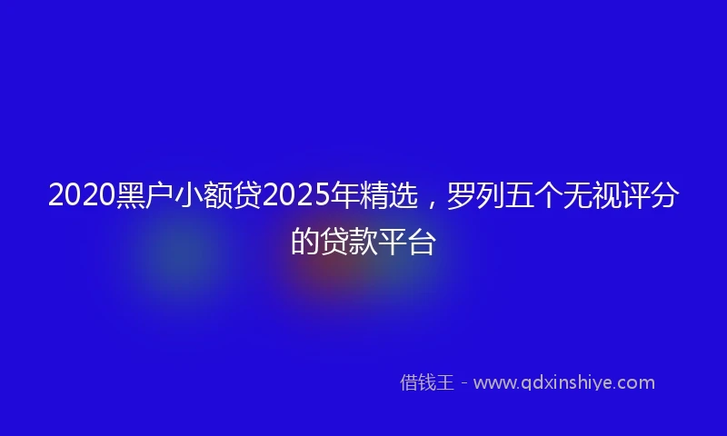 2020黑户小额贷2025年精选，罗列五个无视评分的贷款平台