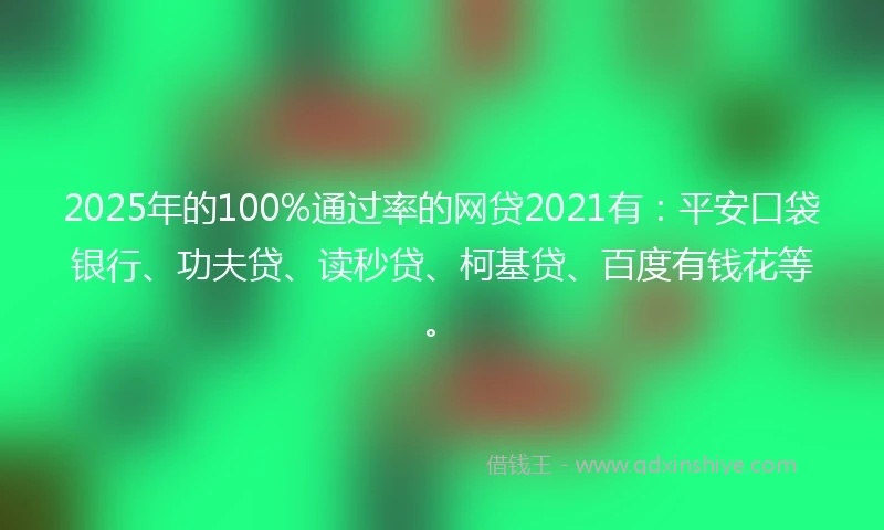 2025年的100%通过率的网贷2021有：平安口袋银行、功夫贷、读秒贷、柯基贷、百度有钱花等。