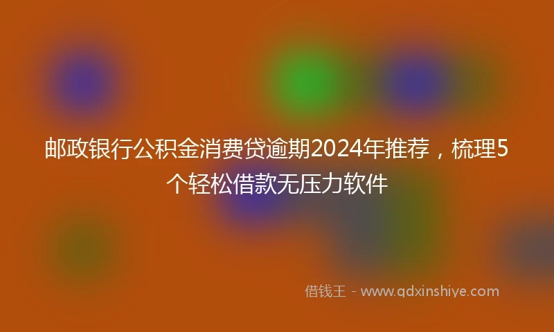 邮政银行公积金消费贷逾期2024年推荐，梳理5个轻松借款无压力软件