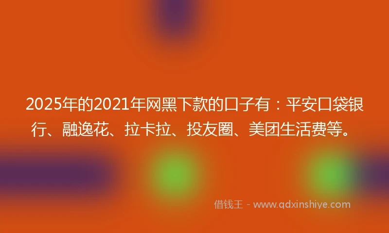 2025年的2021年网黑下款的口子有：平安口袋银行、融逸花、拉卡拉、投友圈、美团生活费等。