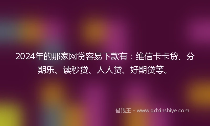 2024年的那家网贷容易下款有：维信卡卡贷、分期乐、读秒贷、人人贷、好期贷等。