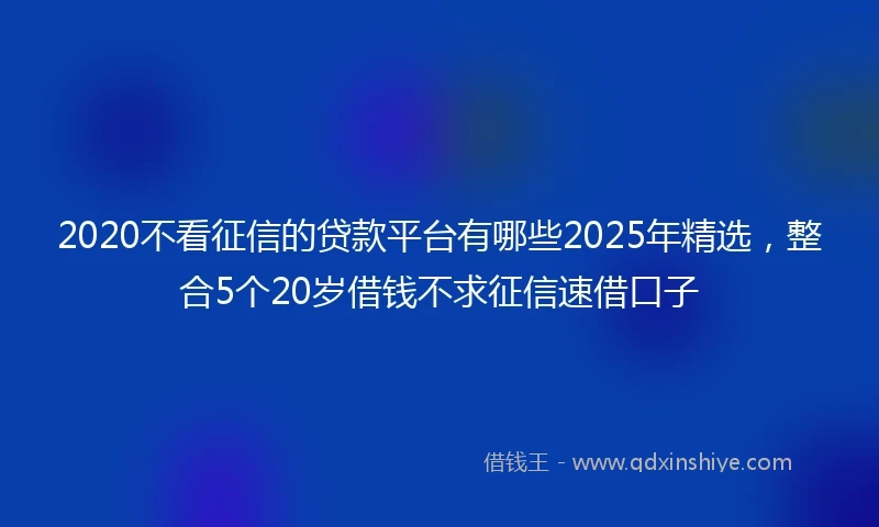 2020不看征信的贷款平台有哪些2025年精选，整合5个20岁借钱不求征信速借口子