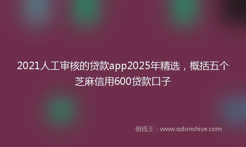 2021人工审核的贷款app2025年精选，概括五个芝麻信用600贷款口子