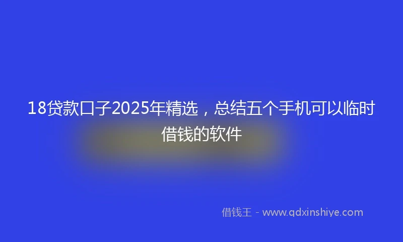 18贷款口子2025年精选，总结五个手机可以临时借钱的软件
