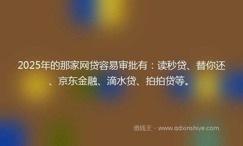 2025年的那家网贷容易审批有：读秒贷、替你还、京东金融、滴水贷、拍拍贷等。