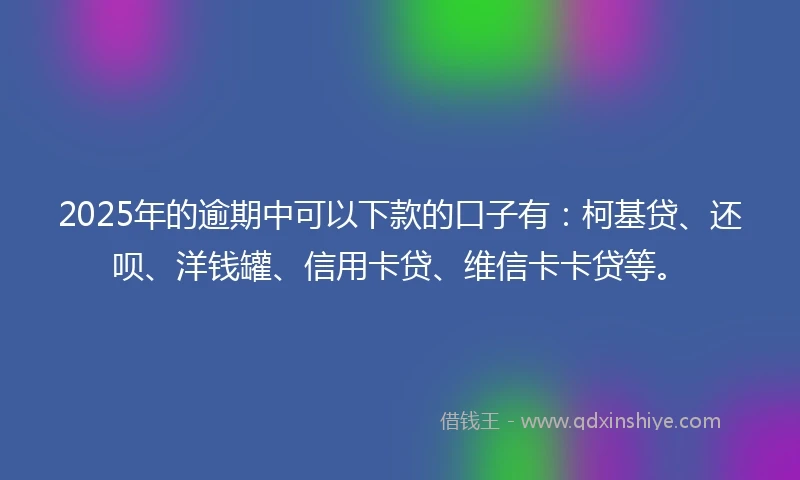 2025年的逾期中可以下款的口子有：柯基贷、还呗、洋钱罐、信用卡贷、维信卡卡贷等。