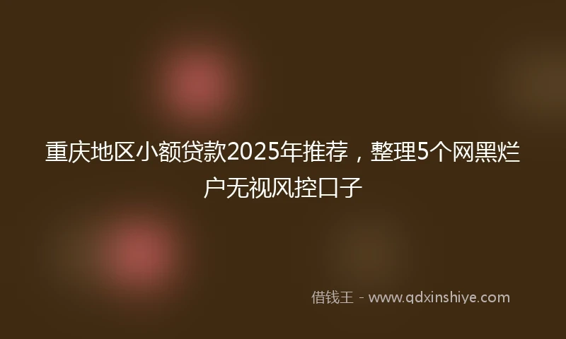 重庆地区小额贷款2025年推荐，整理5个网黑烂户无视风控口子