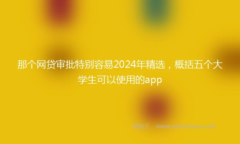 那个网贷审批特别容易2024年精选，概括五个大学生可以使用的app