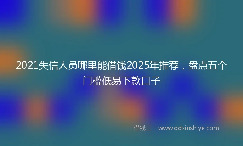 2021失信人员哪里能借钱2025年推荐，盘点五个门槛低易下款口子