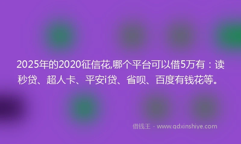 2025年的2020征信花,哪个平台可以借5万有：读秒贷、超人卡、平安i贷、省呗、百度有钱花等。