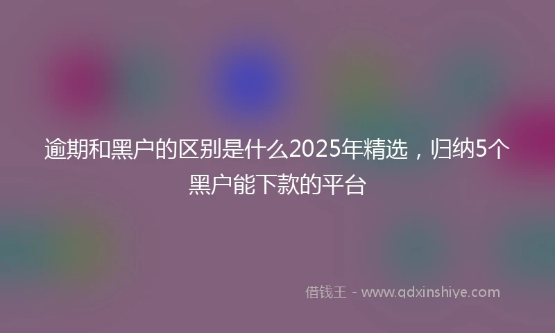 逾期和黑户的区别是什么2025年精选，归纳5个黑户能下款的平台