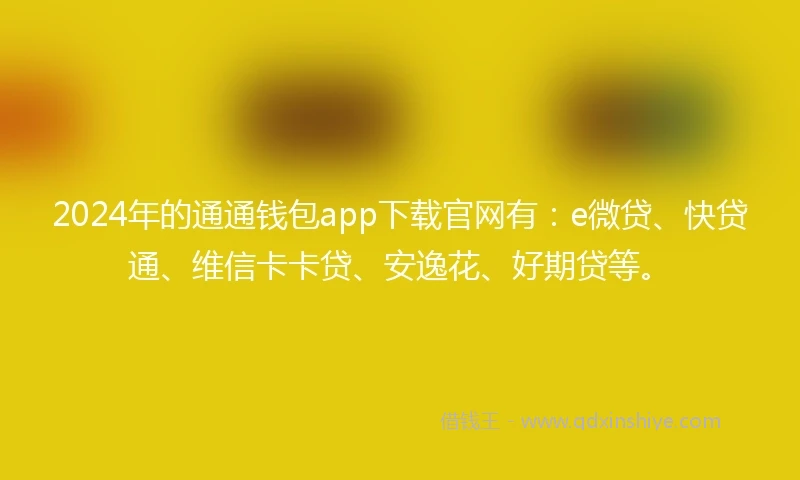 2024年的通通钱包app下载官网有：e微贷、快贷通、维信卡卡贷、安逸花、好期贷等。
