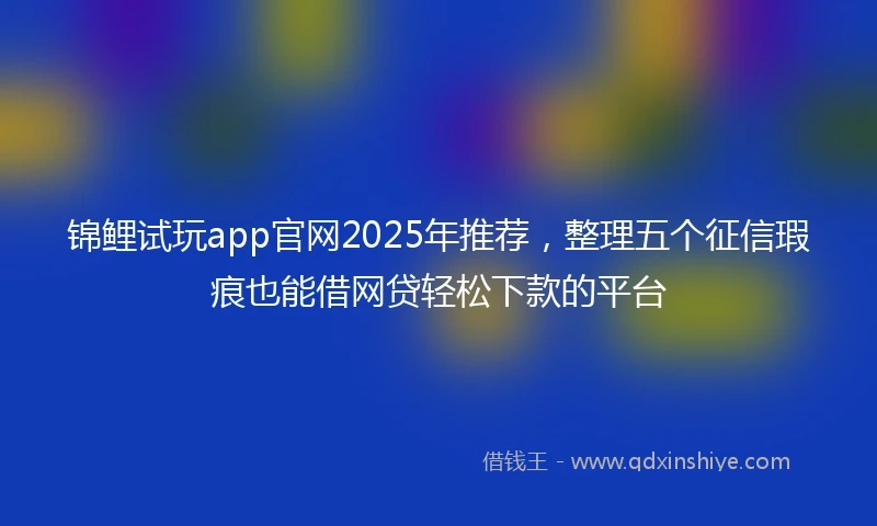 锦鲤试玩app官网2025年推荐，整理五个征信瑕疵也能借网贷轻松下款的平台
