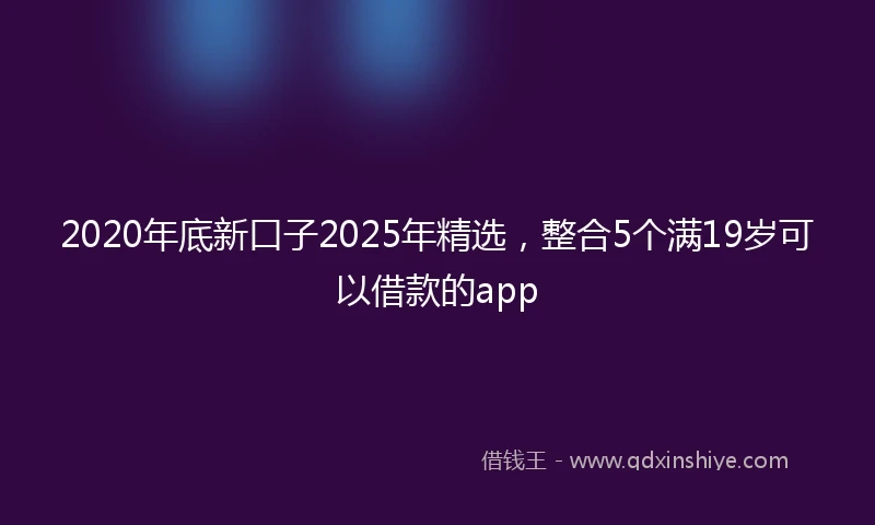2020年底新口子2025年精选，整合5个满19岁可以借款的app