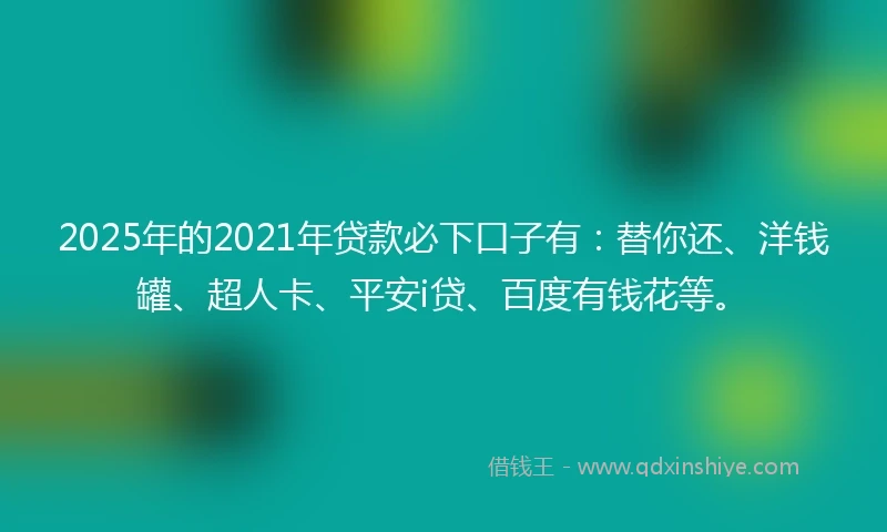 2025年的2021年贷款必下口子有：替你还、洋钱罐、超人卡、平安i贷、百度有钱花等。