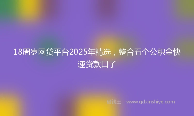 18周岁网贷平台2025年精选，整合五个公积金快速贷款口子
