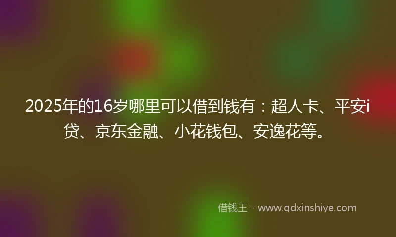 2025年的16岁哪里可以借到钱有：超人卡、平安i贷、京东金融、小花钱包、安逸花等。