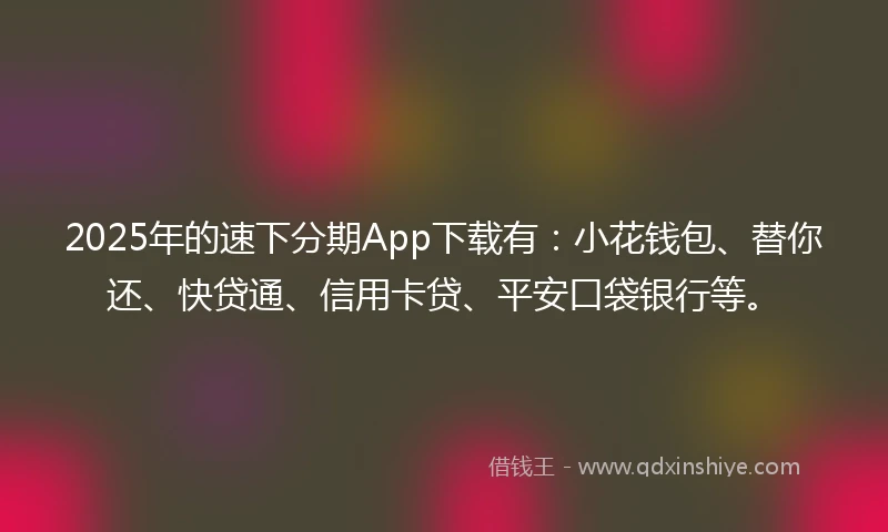 2025年的速下分期App下载有：小花钱包、替你还、快贷通、信用卡贷、平安口袋银行等。