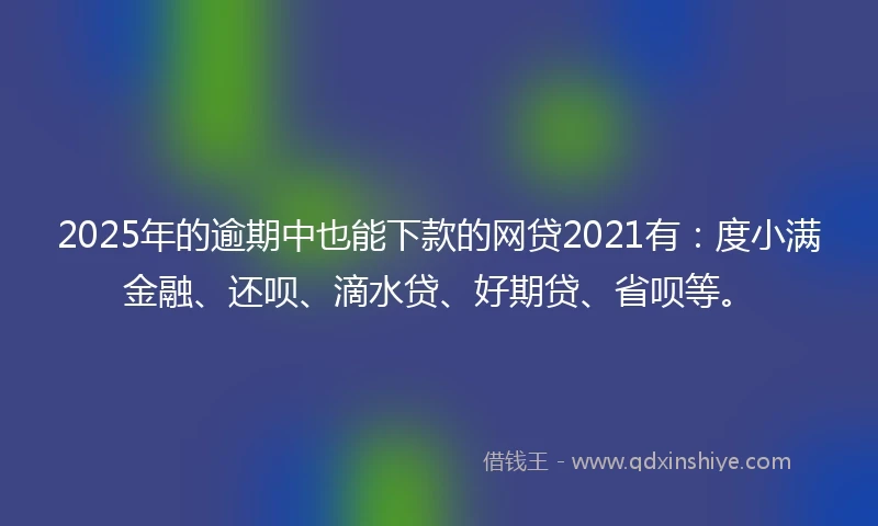 2025年的逾期中也能下款的网贷2021有：度小满金融、还呗、滴水贷、好期贷、省呗等。