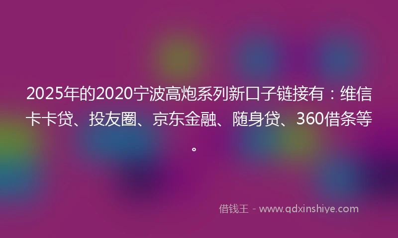 2025年的2020宁波高炮系列新口子链接有：维信卡卡贷、投友圈、京东金融、随身贷、360借条等。