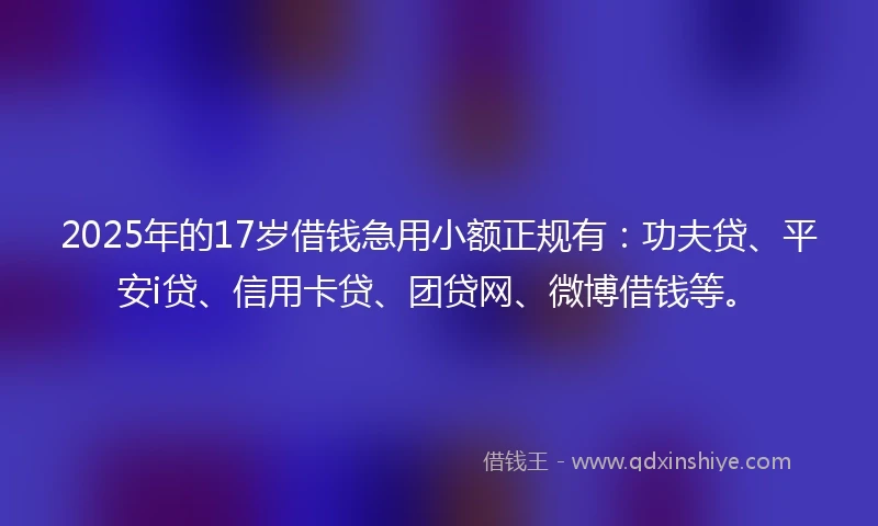 2025年的17岁借钱急用小额正规有：功夫贷、平安i贷、信用卡贷、团贷网、微博借钱等。