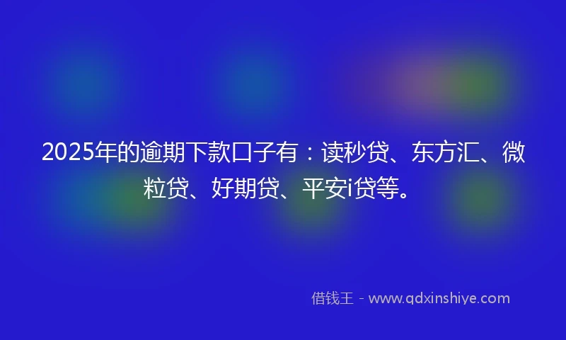 2025年的逾期下款口子有：读秒贷、东方汇、微粒贷、好期贷、平安i贷等。