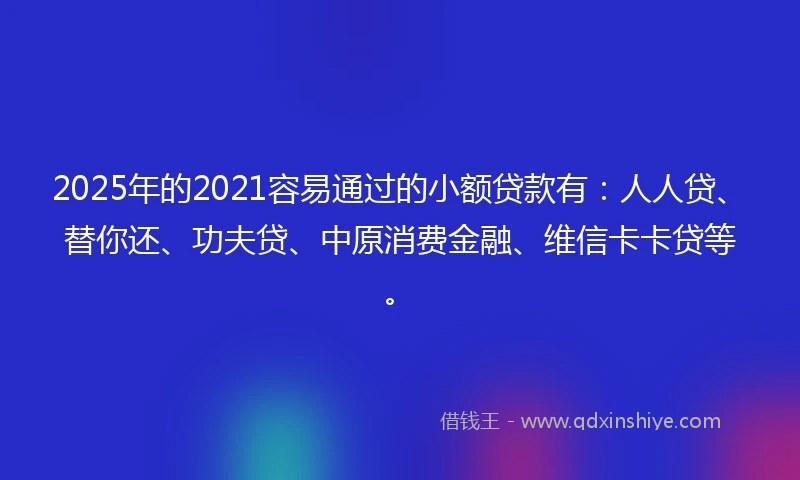 2025年的2021容易通过的小额贷款有：人人贷、替你还、功夫贷、中原消费金融、维信卡卡贷等。