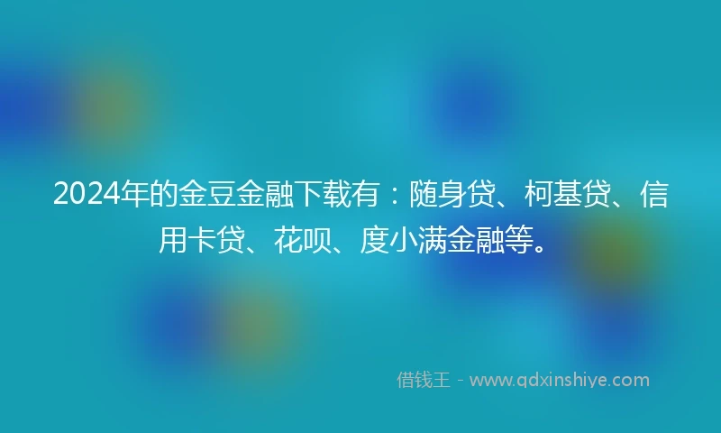 2024年的金豆金融下载有：随身贷、柯基贷、信用卡贷、花呗、度小满金融等。