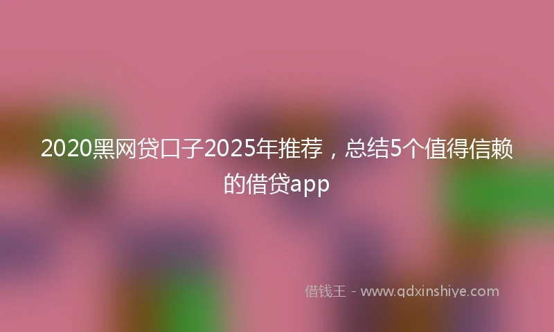 2020黑网贷口子2025年推荐，总结5个值得信赖的借贷app