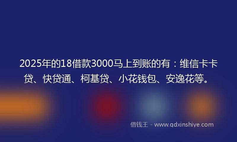 2025年的18借款3000马上到账的有：维信卡卡贷、快贷通、柯基贷、小花钱包、安逸花等。