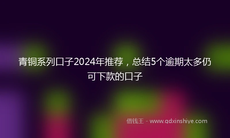 青铜系列口子2024年推荐，总结5个逾期太多仍可下款的口子