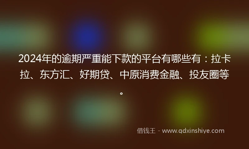 2024年的逾期严重能下款的平台有哪些有：拉卡拉、东方汇、好期贷、中原消费金融、投友圈等。
