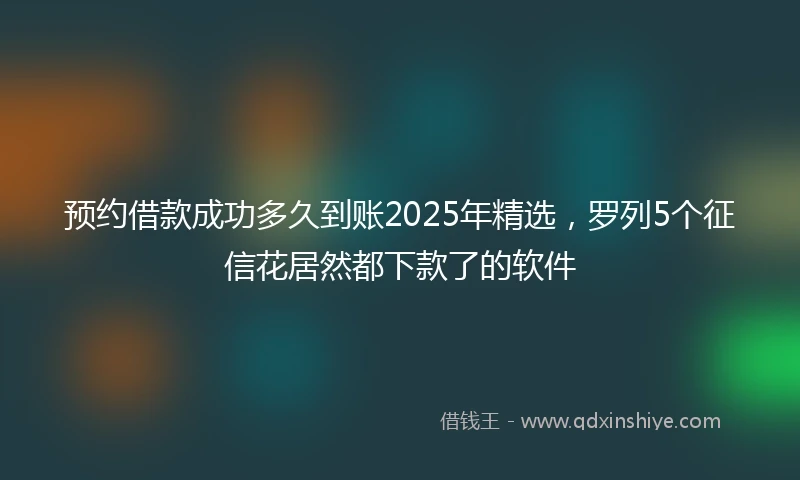 预约借款成功多久到账2025年精选，罗列5个征信花居然都下款了的软件