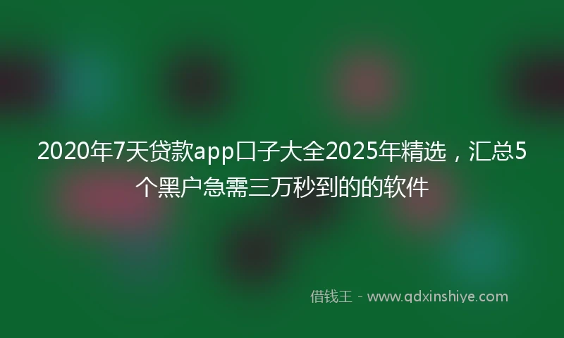 2020年7天贷款app口子大全2025年精选，汇总5个黑户急需三万秒到的的软件