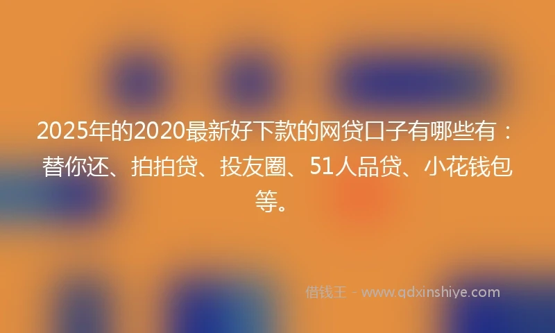 2025年的2020最新好下款的网贷口子有哪些有：替你还、拍拍贷、投友圈、51人品贷、小花钱包等。