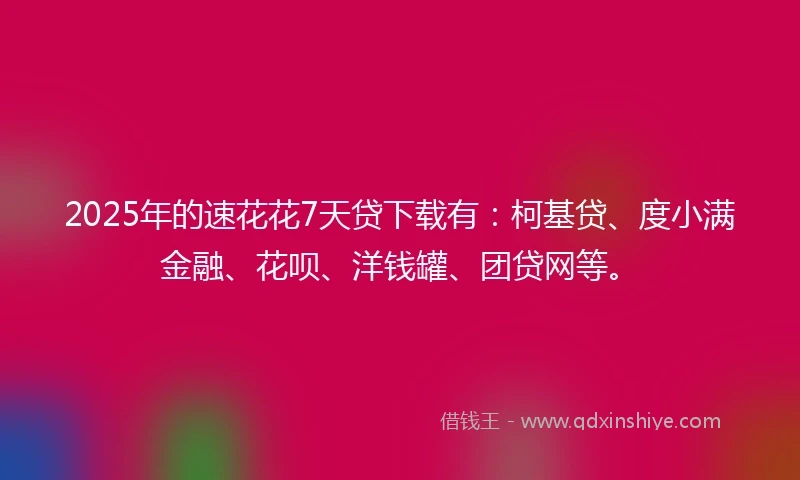 2025年的速花花7天贷下载有：柯基贷、度小满金融、花呗、洋钱罐、团贷网等。