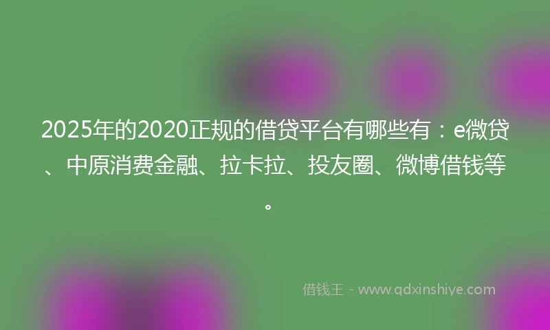 2025年的2020正规的借贷平台有哪些有：e微贷、中原消费金融、拉卡拉、投友圈、微博借钱等。