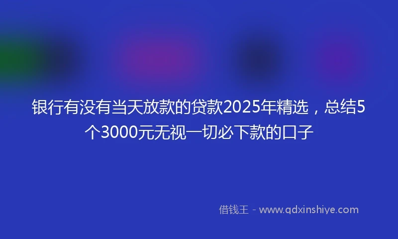 银行有没有当天放款的贷款2025年精选，总结5个3000元无视一切必下款的口子