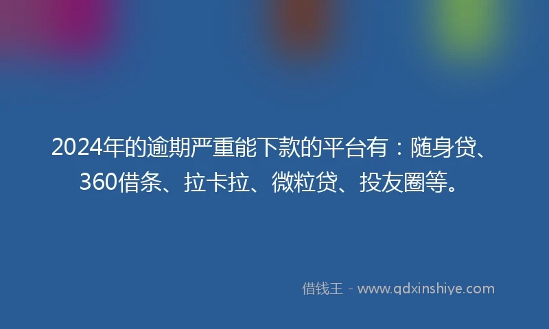 2024年的逾期严重能下款的平台有：随身贷、360借条、拉卡拉、微粒贷、投友圈等。