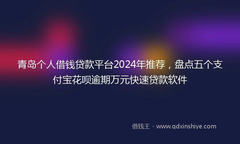 青岛个人借钱贷款平台2024年推荐，盘点五个支付宝花呗逾期万元快速贷款软件