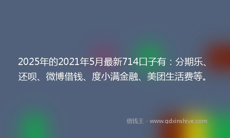 2025年的2021年5月最新714口子有：分期乐、还呗、微博借钱、度小满金融、美团生活费等。