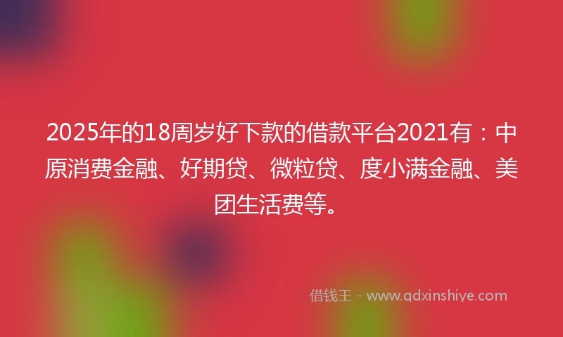 2025年的18周岁好下款的借款平台2021有：中原消费金融、好期贷、微粒贷、度小满金融、美团生活费等。