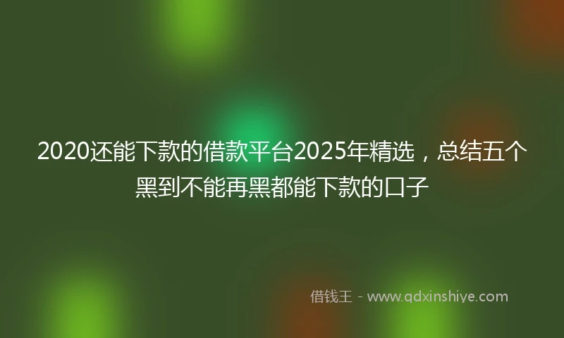 2020还能下款的借款平台2025年精选，总结五个黑到不能再黑都能下款的口子