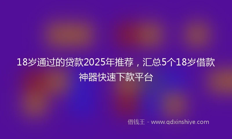 18岁通过的贷款2025年推荐，汇总5个18岁借款神器快速下款平台
