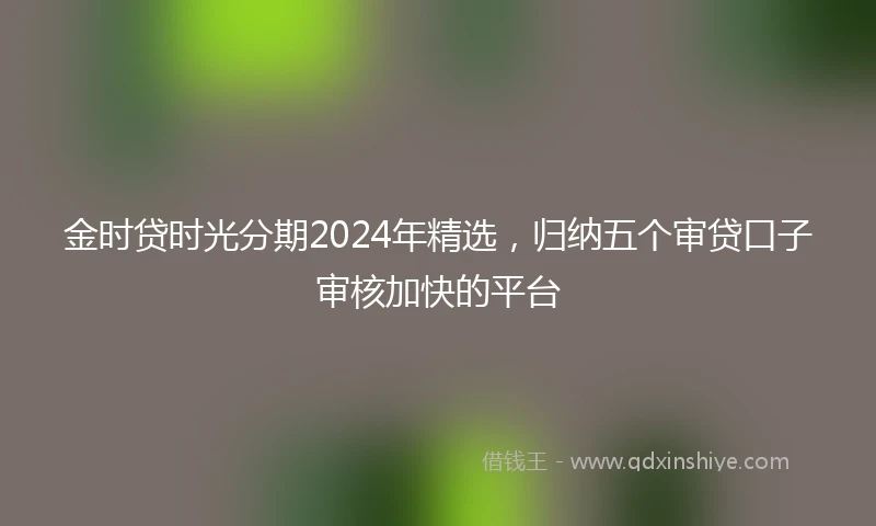 金时贷时光分期2024年精选，归纳五个审贷口子审核加快的平台
