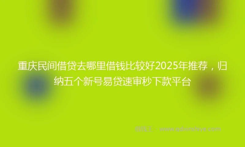重庆民间借贷去哪里借钱比较好2025年推荐，归纳五个新号易贷速审秒下款平台