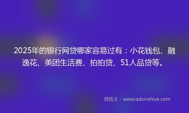 2025年的银行网贷哪家容易过有：小花钱包、融逸花、美团生活费、拍拍贷、51人品贷等。