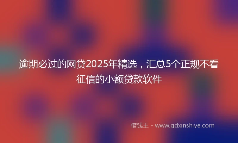 逾期必过的网贷2025年精选，汇总5个正规不看征信的小额贷款软件