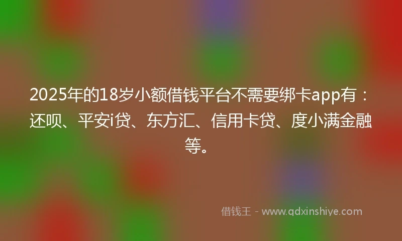2025年的18岁小额借钱平台不需要绑卡app有：还呗、平安i贷、东方汇、信用卡贷、度小满金融等。