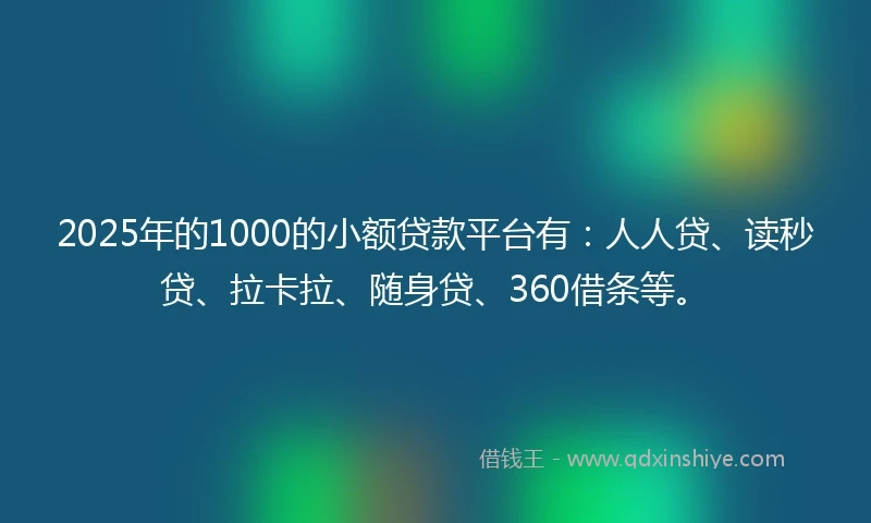 2025年的1000的小额贷款平台有：人人贷、读秒贷、拉卡拉、随身贷、360借条等。